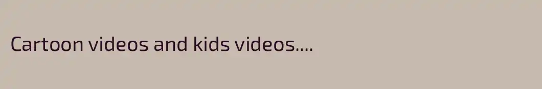 Cartoon videos and kids videos....